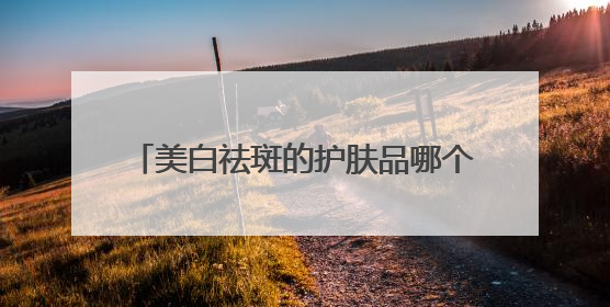 美白祛斑的护肤品哪个品牌好？2025热门祛斑水乳总结，真好用